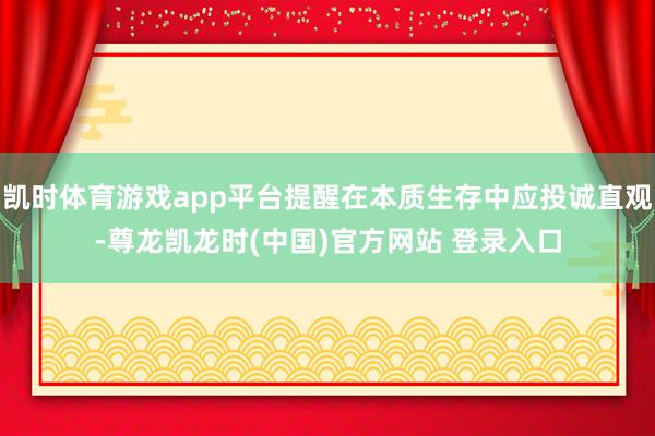 凯时体育游戏app平台提醒在本质生存中应投诚直观-尊龙凯龙时(中国)官方网站 登录入口