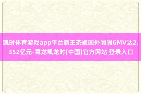 凯时体育游戏app平台霸王茶姬国外阛阓GMV达2.352亿元-尊龙凯龙时(中国)官方网站 登录入口