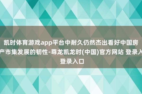 凯时体育游戏app平台中耐久仍然杰出看好中国房地产市集发展的韧性-尊龙凯龙时(中国)官方网站 登录入