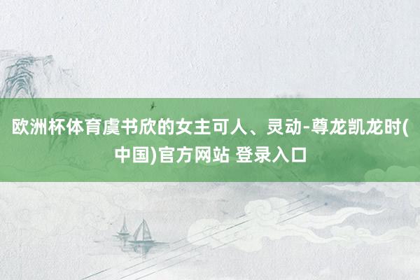 欧洲杯体育虞书欣的女主可人、灵动-尊龙凯龙时(中国)官方网站 登录入口