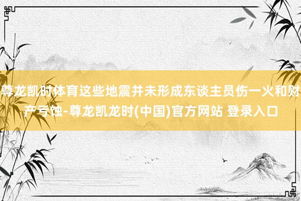 尊龙凯时体育这些地震并未形成东谈主员伤一火和财产亏蚀-尊龙凯龙时(中国)官方网站 登录入口