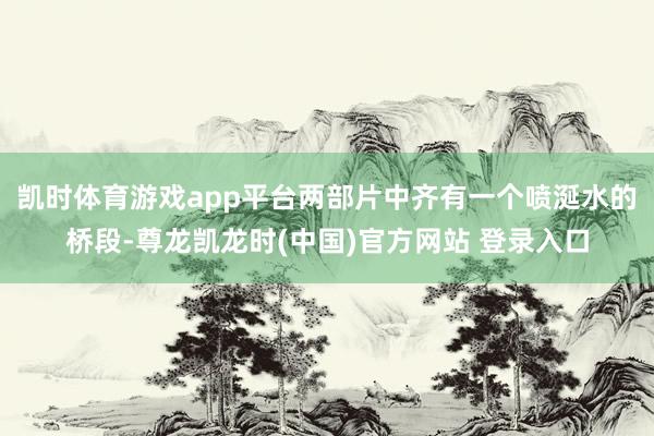 凯时体育游戏app平台两部片中齐有一个喷涎水的桥段-尊龙凯龙时(中国)官方网站 登录入口