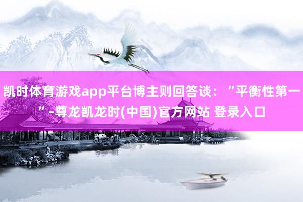 凯时体育游戏app平台博主则回答谈：“平衡性第一”-尊龙凯龙时(中国)官方网站 登录入口