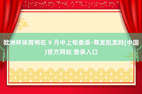 欧洲杯体育将在 9 月中上旬委派-尊龙凯龙时(中国)官方网站 登录入口