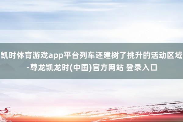 凯时体育游戏app平台列车还建树了挑升的活动区域-尊龙凯龙时(中国)官方网站 登录入口