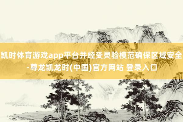 凯时体育游戏app平台并经受灵验模范确保区域安全-尊龙凯龙时(中国)官方网站 登录入口