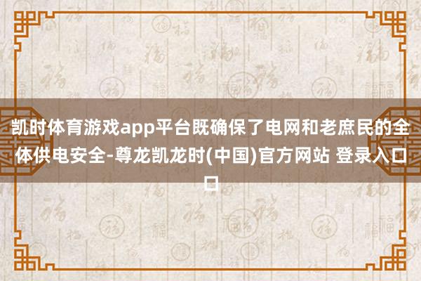 凯时体育游戏app平台既确保了电网和老庶民的全体供电安全-尊龙凯龙时(中国)官方网站 登录入口