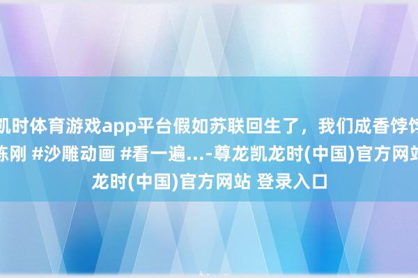 凯时体育游戏app平台假如苏联回生了，我们成香饽饽了 原声@陈刚 #沙雕动画 #看一遍...-尊龙凯龙时(中国)官方网站 登录入口