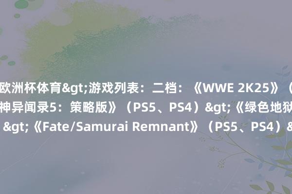 欧洲杯体育>游戏列表：二档：《WWE 2K25》（PS5、PS4）>《女神异闻录5：策略版》（PS5、PS4）>《绿色地狱》（PS5、PS4）>《Fate/Samurai Remnant》（PS5、PS4）>《乌鸦之国》（PS5、PS4）>《无敌号》（PS5）>《战壕惊魂》（PS5）>三档：《凯恩的遗产：嗜血狂魔》（PS5、PS4）>      -尊龙凯龙时(中国)官方网站 登录入口