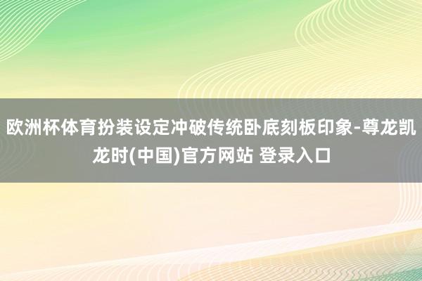 欧洲杯体育扮装设定冲破传统卧底刻板印象-尊龙凯龙时(中国)官方网站 登录入口