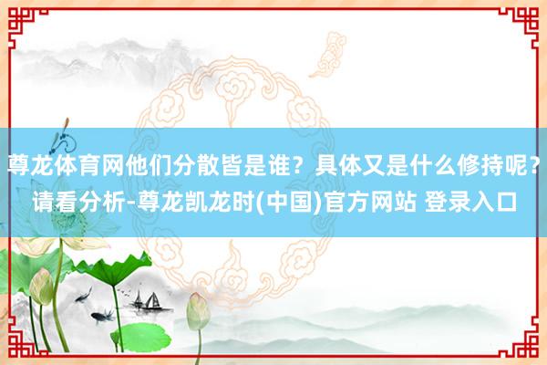 尊龙体育网他们分散皆是谁？具体又是什么修持呢？请看分析-尊龙凯龙时(中国)官方网站 登录入口