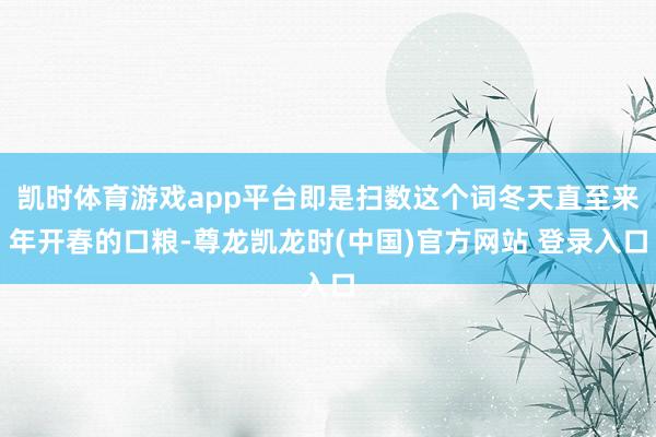 凯时体育游戏app平台即是扫数这个词冬天直至来年开春的口粮-尊龙凯龙时(中国)官方网站 登录入口