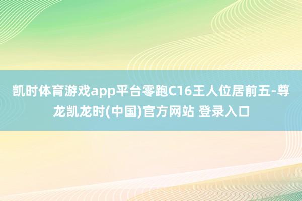 凯时体育游戏app平台零跑C16王人位居前五-尊龙凯龙时(中国)官方网站 登录入口