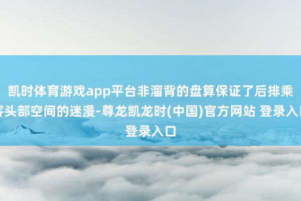 凯时体育游戏app平台非溜背的盘算保证了后排乘客头部空间的迷漫-尊龙凯龙时(中国)官方网站 登录入口