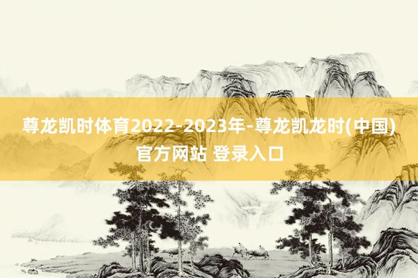 尊龙凯时体育2022-2023年-尊龙凯龙时(中国)官方网站 登录入口