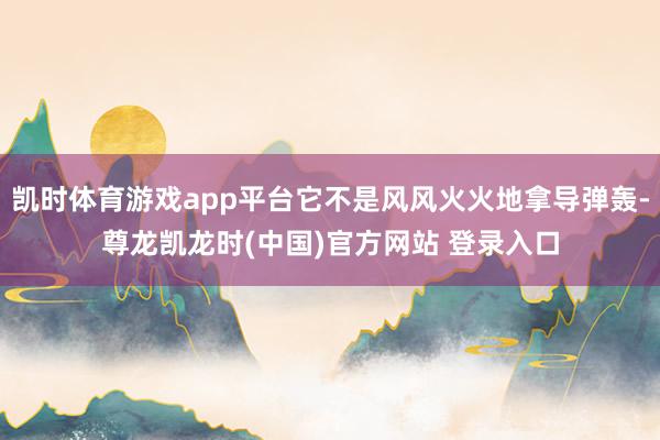 凯时体育游戏app平台它不是风风火火地拿导弹轰-尊龙凯龙时(中国)官方网站 登录入口