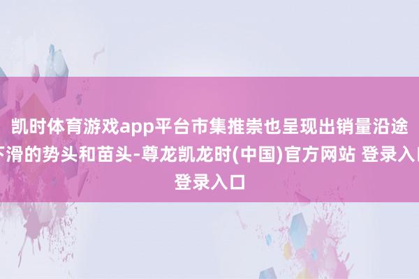 凯时体育游戏app平台市集推崇也呈现出销量沿途下滑的势头和苗头-尊龙凯龙时(中国)官方网站 登录入口