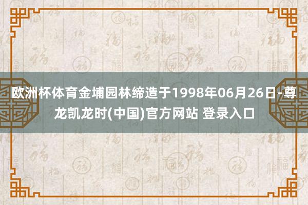 欧洲杯体育金埔园林缔造于1998年06月26日-尊龙凯龙时(中国)官方网站 登录入口