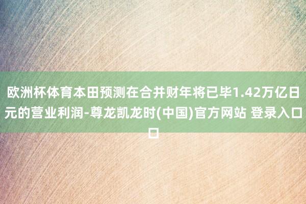 欧洲杯体育本田预测在合并财年将已毕1.42万亿日元的营业利润-尊龙凯龙时(中国)官方网站 登录入口