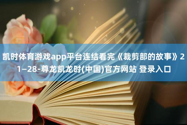 凯时体育游戏app平台连结看完《裁剪部的故事》21—28-尊龙凯龙时(中国)官方网站 登录入口
