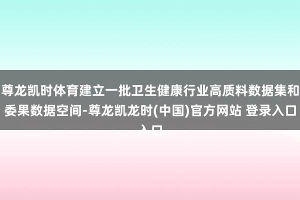 尊龙凯时体育建立一批卫生健康行业高质料数据集和委果数据空间-尊龙凯龙时(中国)官方网站 登录入口