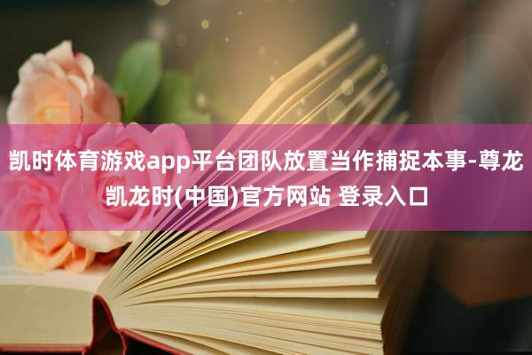 凯时体育游戏app平台团队放置当作捕捉本事-尊龙凯龙时(中国)官方网站 登录入口