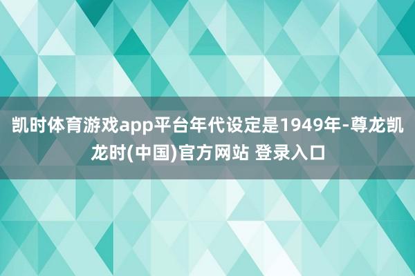凯时体育游戏app平台年代设定是1949年-尊龙凯龙时(中国)官方网站 登录入口