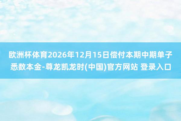 欧洲杯体育2026年12月15日偿付本期中期单子悉数本金-尊龙凯龙时(中国)官方网站 登录入口