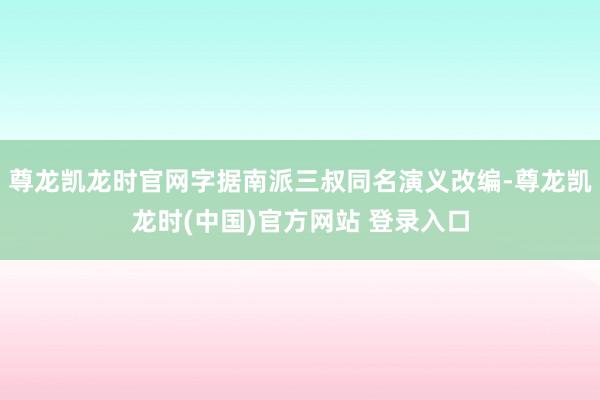 尊龙凯龙时官网字据南派三叔同名演义改编-尊龙凯龙时(中国)官方网站 登录入口