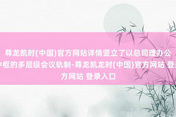 尊龙凯时(中国)官方网站详情竖立了以总司理办公会为中枢的多层级会议轨制-尊龙凯龙时(中国)官方网站 登录入口