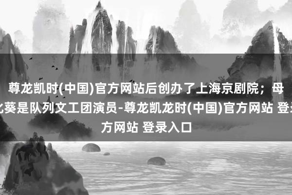 尊龙凯时(中国)官方网站后创办了上海京剧院;母亲汤化葵是队列文工团演员-尊龙凯龙时(中国)官方网站 登录入口