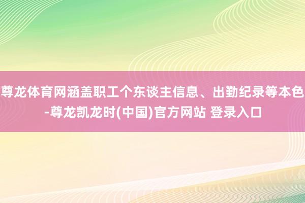 尊龙体育网涵盖职工个东谈主信息、出勤纪录等本色-尊龙凯龙时(中国)官方网站 登录入口