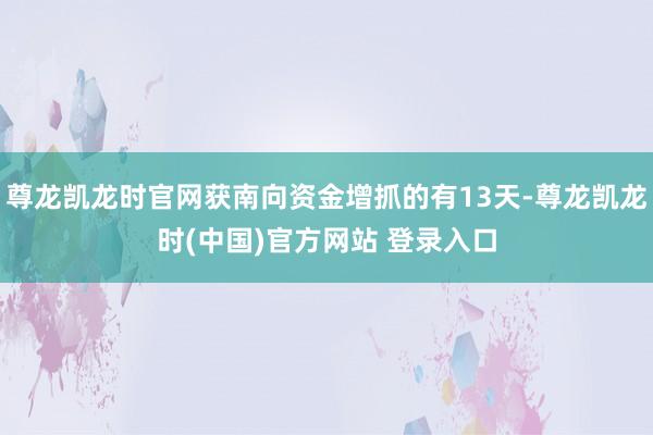 尊龙凯龙时官网获南向资金增抓的有13天-尊龙凯龙时(中国)官方网站 登录入口