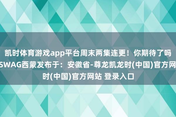 凯时体育游戏app平台周末两集连更！你期待了吗？公众号：SWAG西蒙发布于：安徽省-尊龙凯龙时(中国)官方网站 登录入口