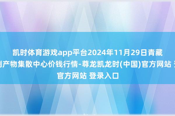 凯时体育游戏app平台2024年11月29日青藏高原农副产物集散中心价钱行情-尊龙凯龙时(中国)官方