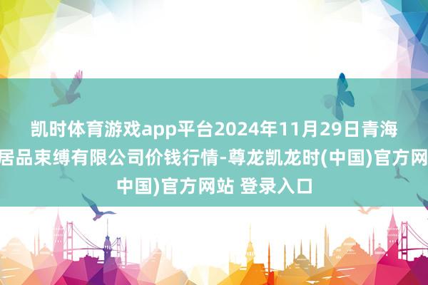 凯时体育游戏app平台2024年11月29日青海新发地农副居品束缚有限公司价钱行情-尊龙凯龙时(中国