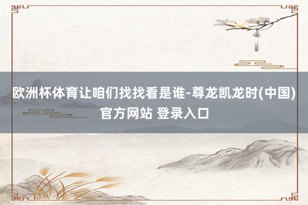 欧洲杯体育让咱们找找看是谁-尊龙凯龙时(中国)官方网站 登录入口