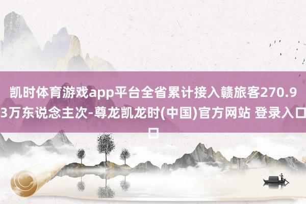 凯时体育游戏app平台全省累计接入赣旅客270.93万东说念主次-尊龙凯龙时(中国)官方网站 登录入口