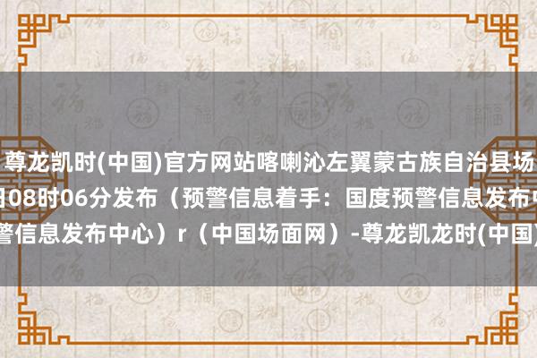 尊龙凯时(中国)官方网站喀喇沁左翼蒙古族自治县场面台2026年01月10日08时06分发布（预警信息着手：国度预警信息发布中心）r（中国场面网）-尊龙凯龙时(中国)官方网站 登录入口