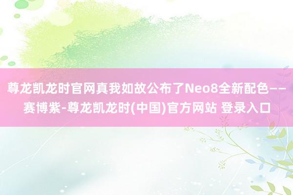 尊龙凯龙时官网真我如故公布了Neo8全新配色——赛博紫-尊龙凯龙时(中国)官方网站 登录入口