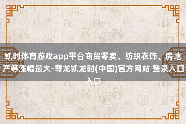 凯时体育游戏app平台商贸零卖、纺织衣饰、房地产等涨幅最大-尊龙凯龙时(中国)官方网站 登录入口