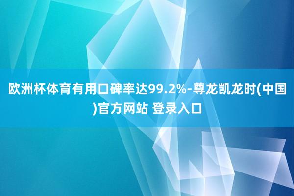 欧洲杯体育有用口碑率达99.2%-尊龙凯龙时(中国)官方网站 登录入口