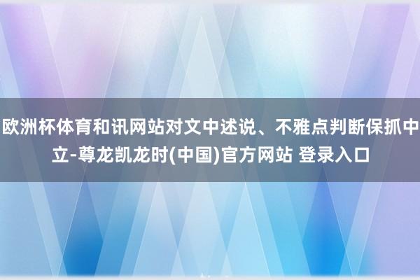 欧洲杯体育和讯网站对文中述说、不雅点判断保抓中立-尊龙凯龙时(中国)官方网站 登录入口