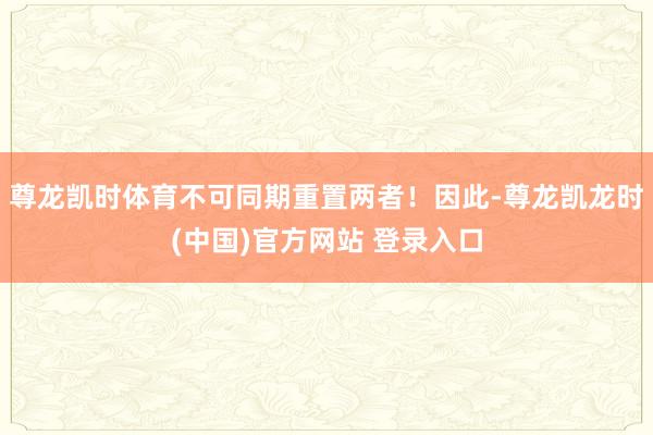 尊龙凯时体育不可同期重置两者!因此-尊龙凯龙时(中国)官方网站 登录入口