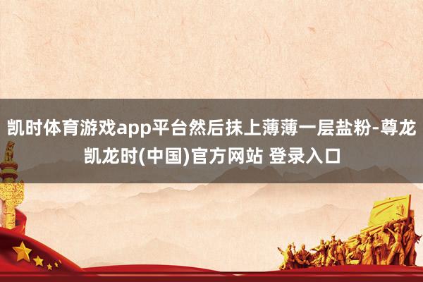 凯时体育游戏app平台然后抹上薄薄一层盐粉-尊龙凯龙时(中国)官方网站 登录入口