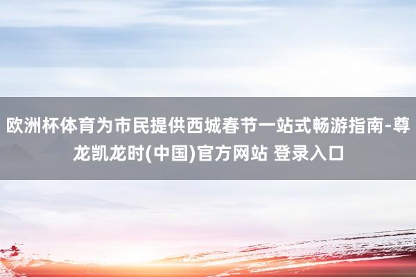 欧洲杯体育为市民提供西城春节一站式畅游指南-尊龙凯龙时(中国)官方网站 登录入口