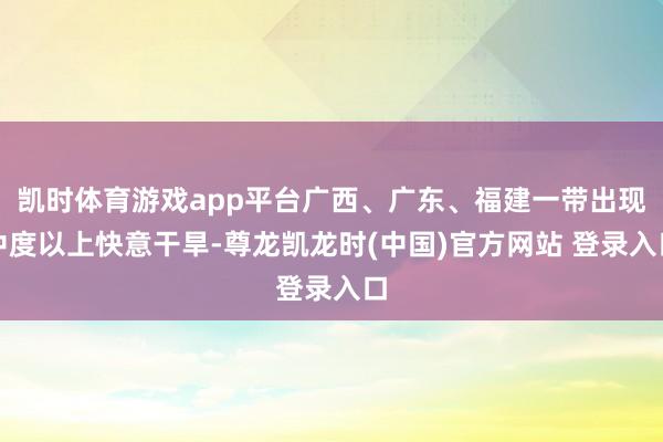 凯时体育游戏app平台广西、广东、福建一带出现中度以上快意干旱-尊龙凯龙时(中国)官方网站 登录入口