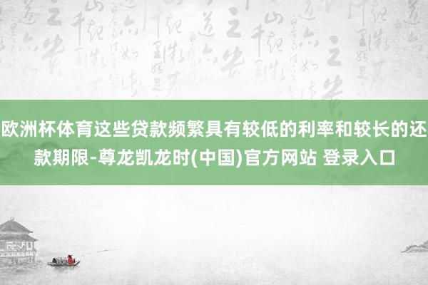 欧洲杯体育这些贷款频繁具有较低的利率和较长的还款期限-尊龙凯龙时(中国)官方网站 登录入口