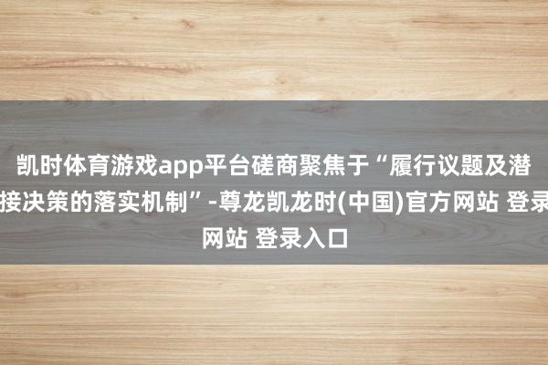 凯时体育游戏app平台磋商聚焦于“履行议题及潜在连接决策的落实机制”-尊龙凯龙时(中国)官方网站 登