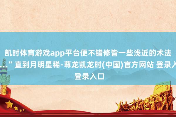 凯时体育游戏app平台便不错修皆一些浅近的术法……”直到月明星稀-尊龙凯龙时(中国)官方网站 登录入
